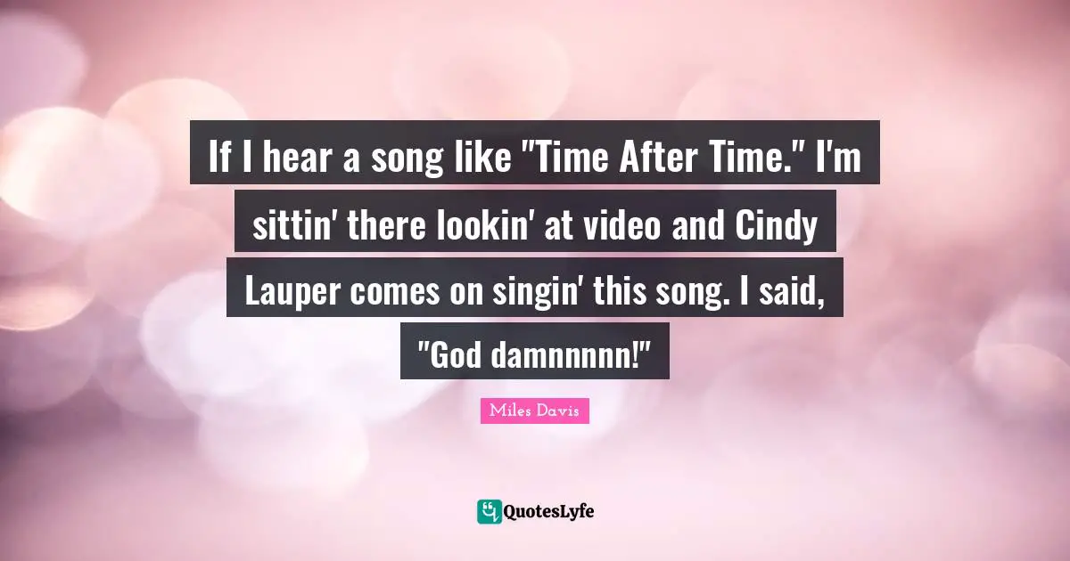 If I hear a song like "Time After Time." I'm sittin' there lookin' at video and Cindy Lauper comes on singin' this song. I said, "God damnnnnn!"