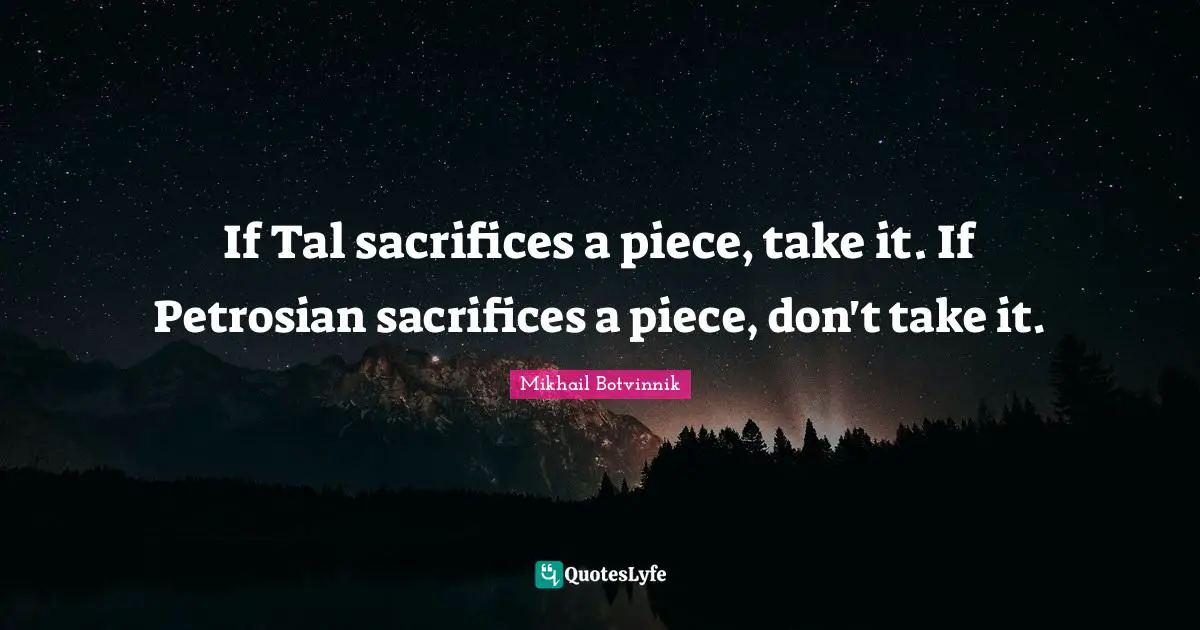 If Tal sacrifices a piece, take it. If Petrosian sacrifices a piece, don't take it.