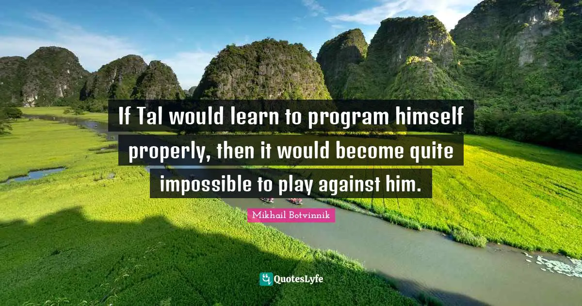 If Tal would learn to program himself properly, then it would become quite impossible to play against him.
