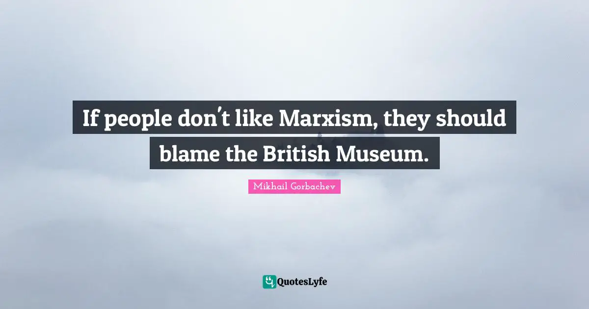 Mikhail Gorbachev Quotes: "If people don't like Marxism, they should blame the British Museum."