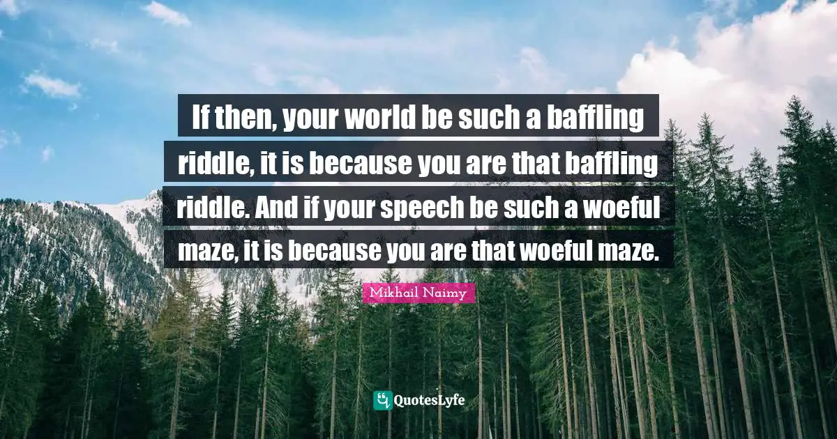 If then, your world be such a baffling riddle, it is because you are that baffling riddle. And if your speech be such a woeful maze, it is because you are that woeful maze.