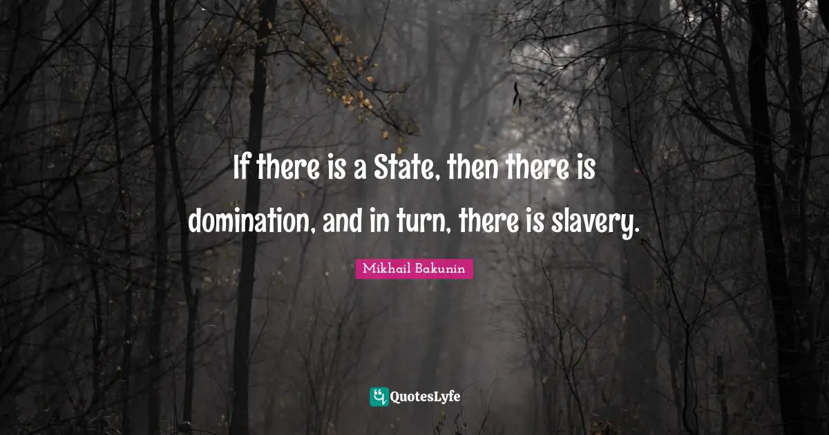 Bakunin Quotes: "If there is a State, then there is domination, and in turn, there is slavery."