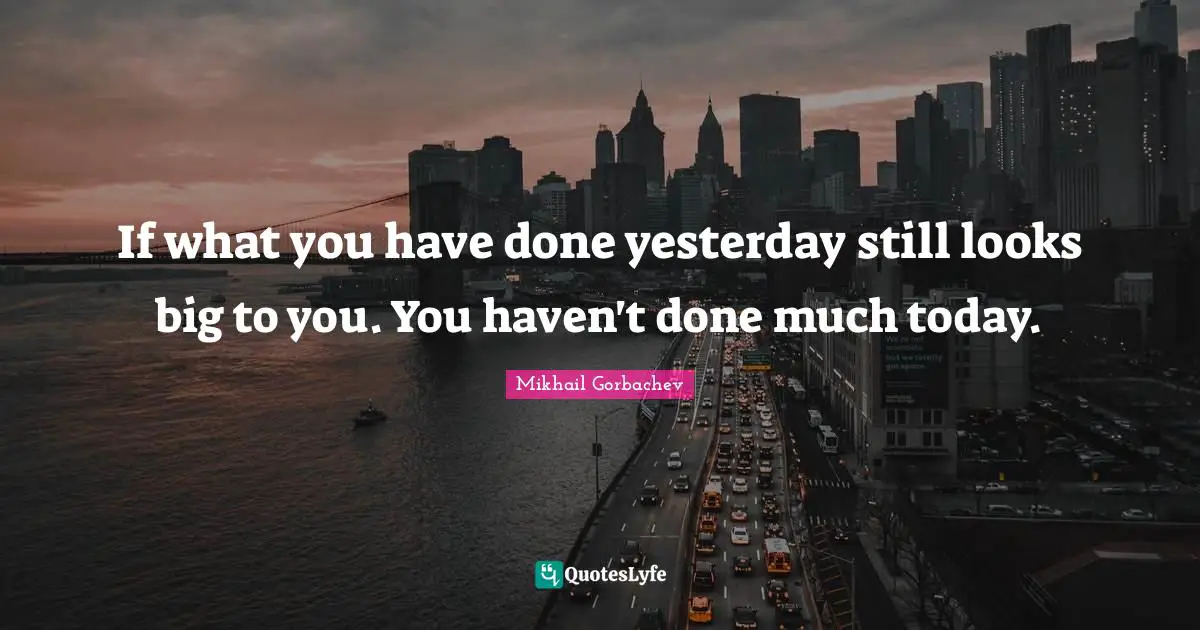 Mikhail Gorbachev Quotes: If what you have done yesterday still looks big to you. You haven't done much today.