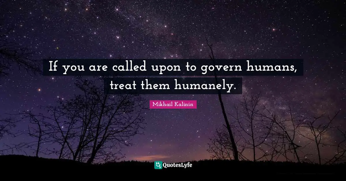 If you are called upon to govern humans, treat them humanely.