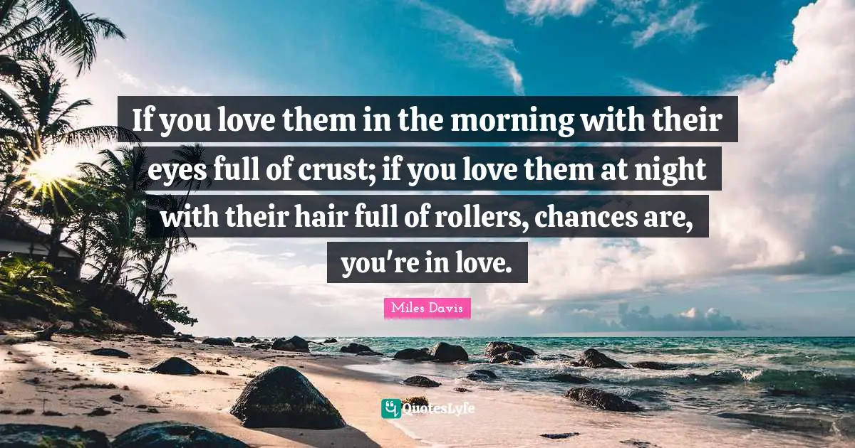 If you love them in the morning with their eyes full of crust; if you love them at night with their hair full of rollers, chances are, you're in love.
