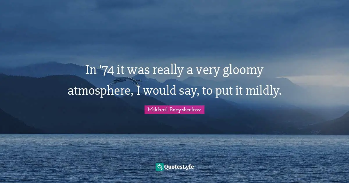 In '74 it was really a very gloomy atmosphere, I would say, to put it mildly.