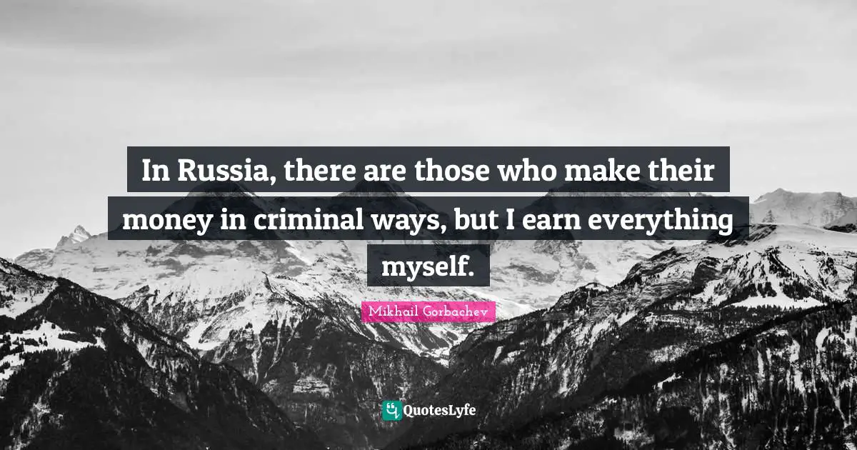 In Russia, there are those who make their money in criminal ways, but I earn everything myself.