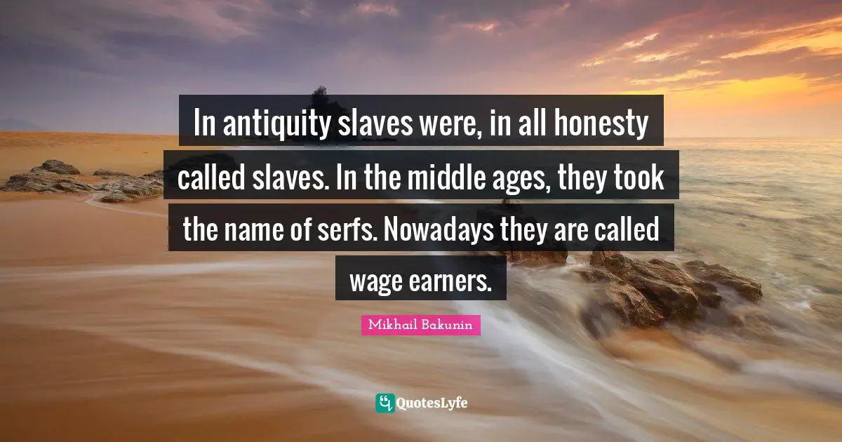 Middle Quotes: "In antiquity slaves were, in all honesty called slaves. In the middle ages, they took the name of serfs. Nowadays they are called wage earners."