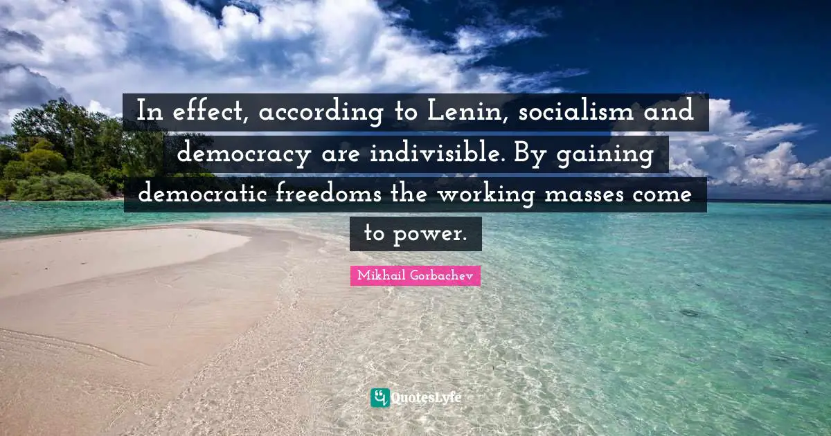 In effect, according to Lenin, socialism and democracy are indivisible. By gaining democratic freedoms the working masses come to power.