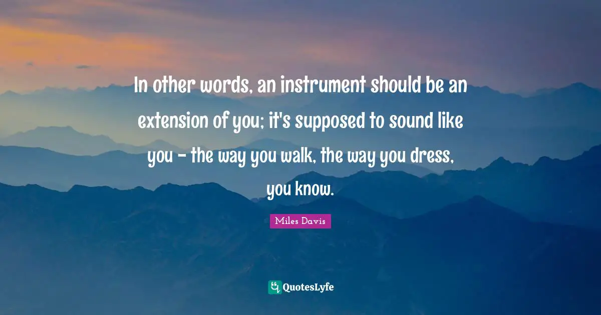 Miles Davis Quotes: "In other words, an instrument should be an extension of you; it's supposed to sound like you - the way you walk, the way you dress, you know."