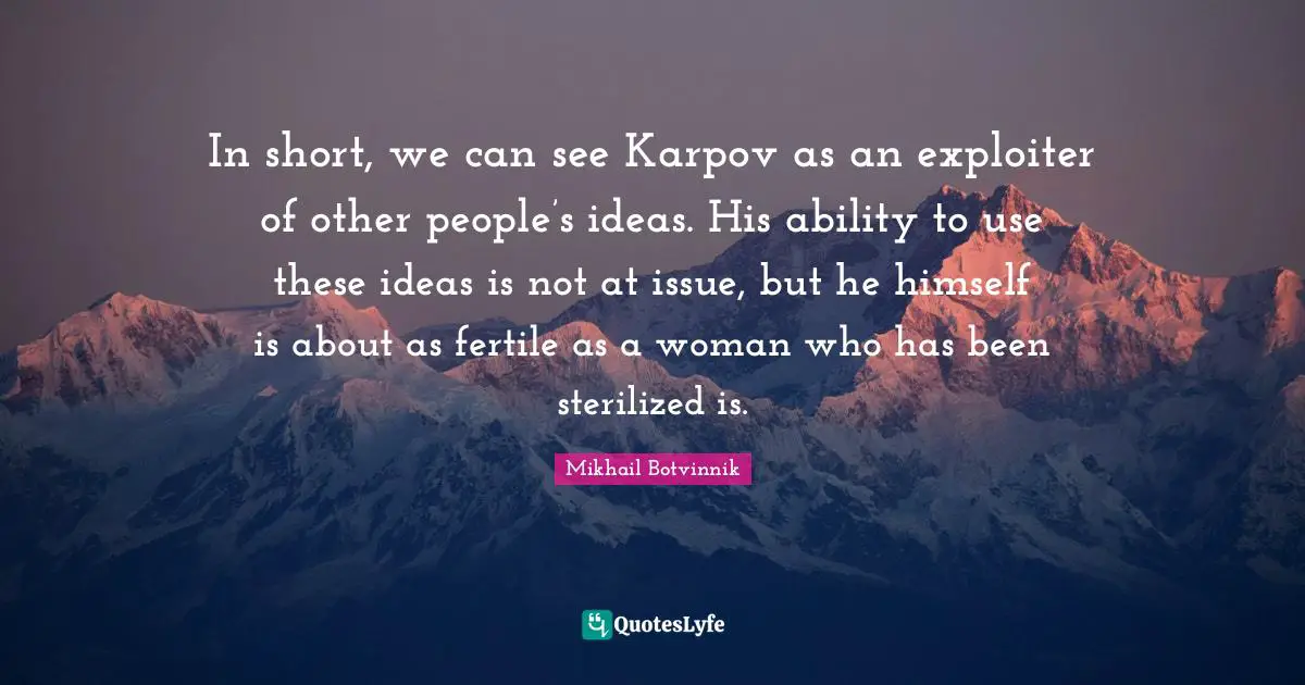In short, we can see Karpov as an exploiter of other people’s ideas. His ability to use these ideas is not at issue, but he himself is about as fertile as a woman who has been sterilized is.