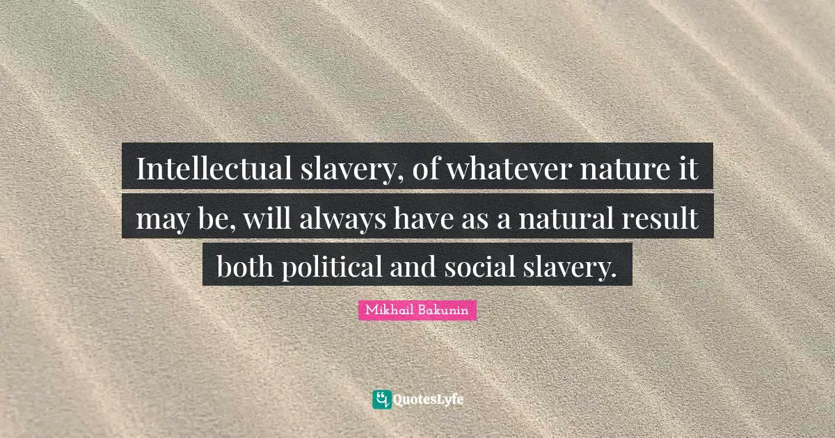Intellectual slavery, of whatever nature it may be, will always have as a natural result both political and social slavery.