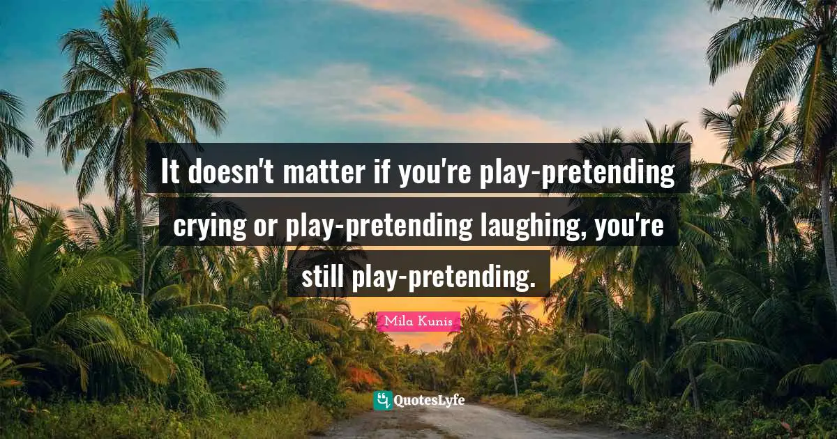 It doesn't matter if you're play-pretending crying or play-pretending laughing, you're still play-pretending.