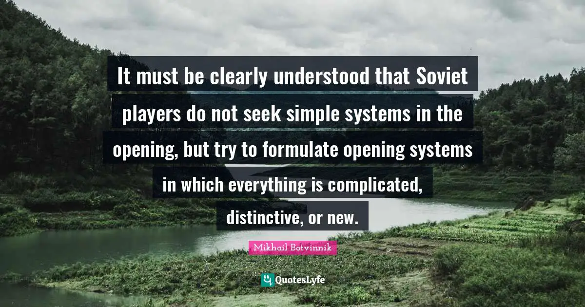 It must be clearly understood that Soviet players do not seek simple systems in the opening, but try to formulate opening systems in which everything is complicated, distinctive, or new.