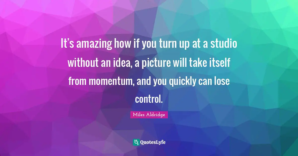 It's amazing how if you turn up at a studio without an idea, a picture will take itself from momentum, and you quickly can lose control.