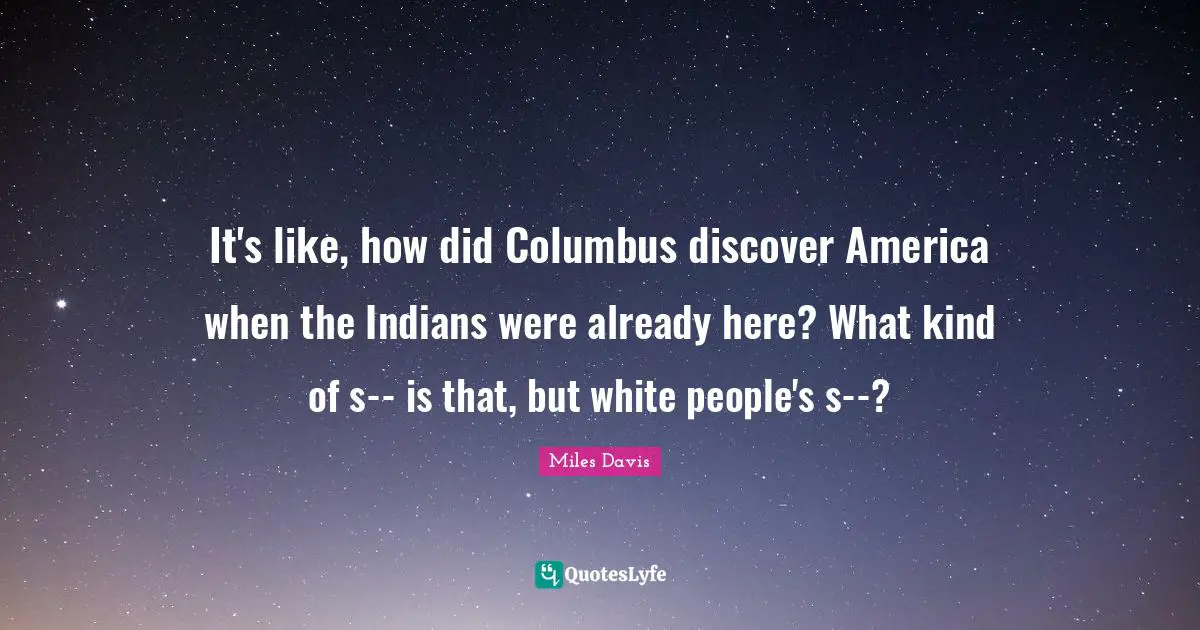 It's like, how did Columbus discover America when the Indians were already here? What kind of s-- is that, but white people's s--?