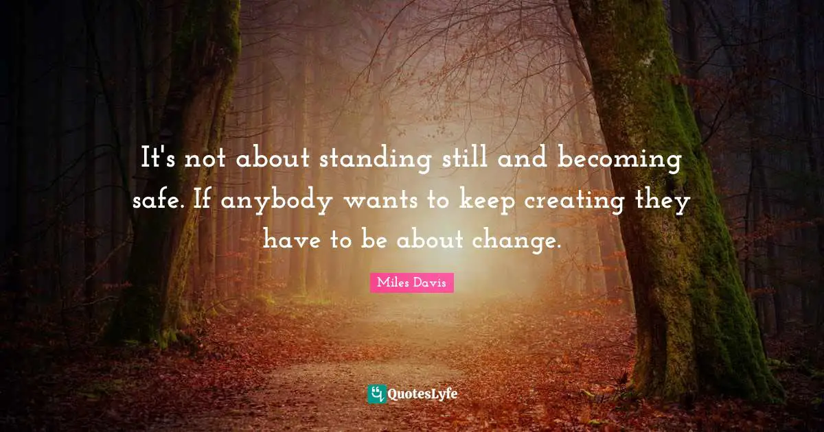 Miles Davis Quotes: "It's not about standing still and becoming safe. If anybody wants to keep creating they have to be about change."