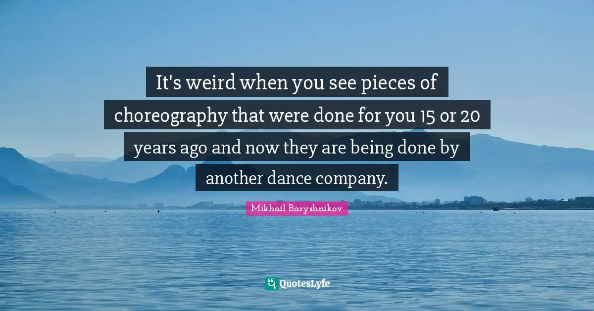 Being Done Quotes: "It's weird when you see pieces of choreography that were done for you 15 or 20 years ago and now they are being done by another dance company."