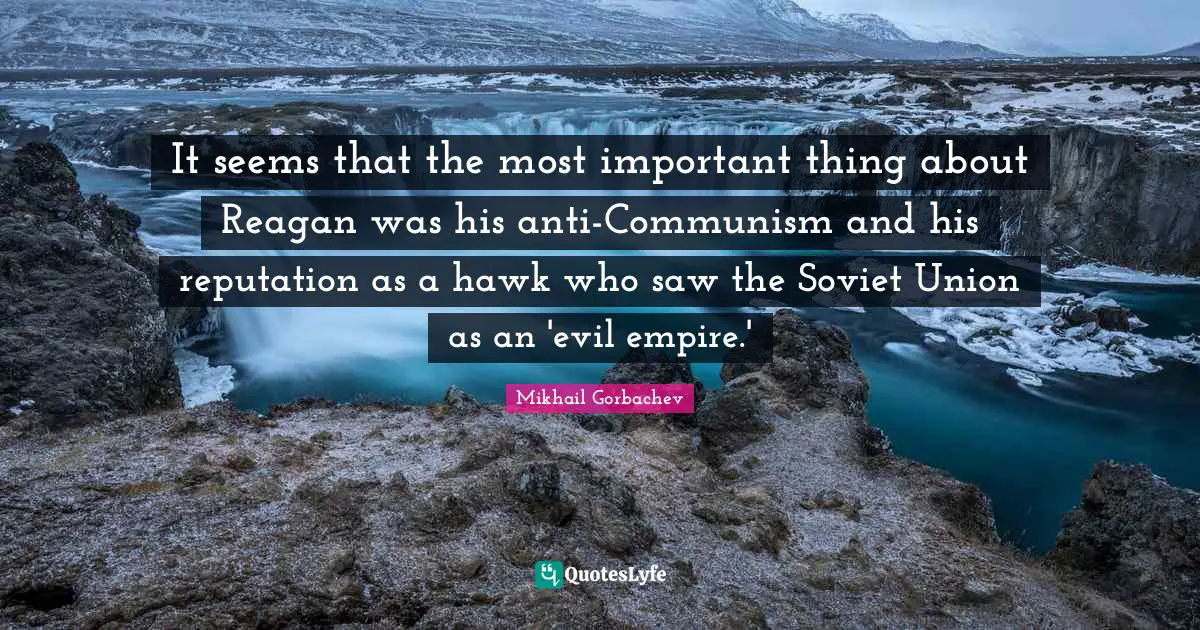 It seems that the most important thing about Reagan was his anti-Communism and his reputation as a hawk who saw the Soviet Union as an 'evil empire.'