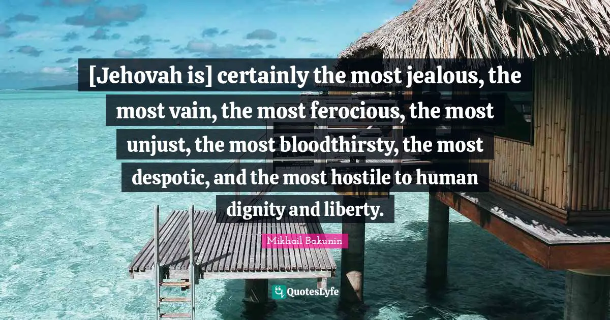 [Jehovah is] certainly the most jealous, the most vain, the most ferocious, the most unjust, the most bloodthirsty, the most despotic, and the most hostile to human dignity and liberty.