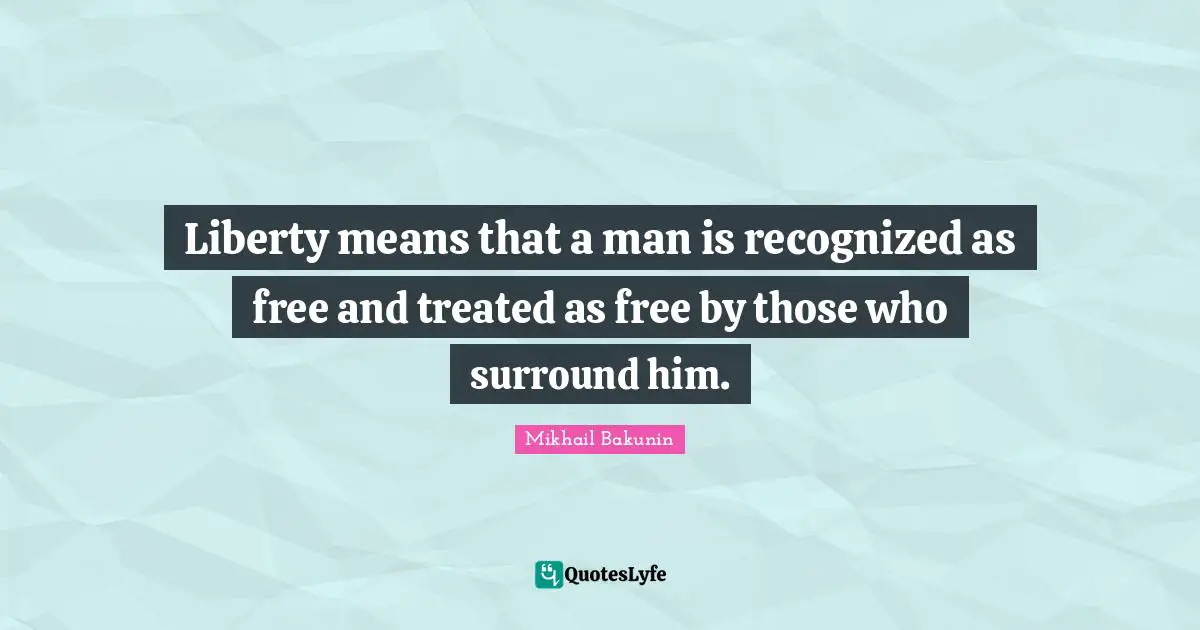 Liberty means that a man is recognized as free and treated as free by those who surround him.