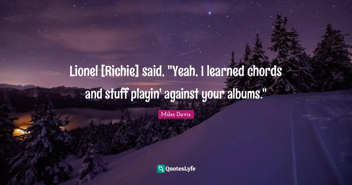 Lionel [Richie] said, "Yeah, I learned chords and stuff playin' against your albums."