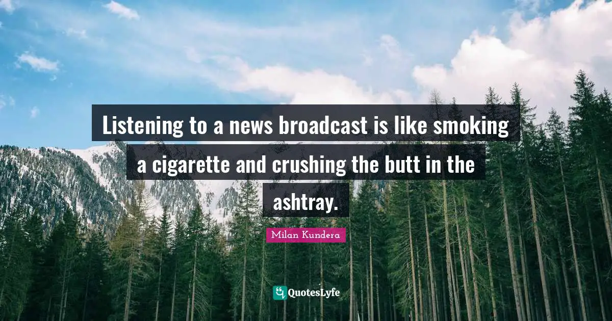 Listening to a news broadcast is like smoking a cigarette and crushing the butt in the ashtray.