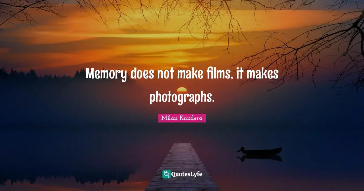 Memory does not make films, it makes photographs.