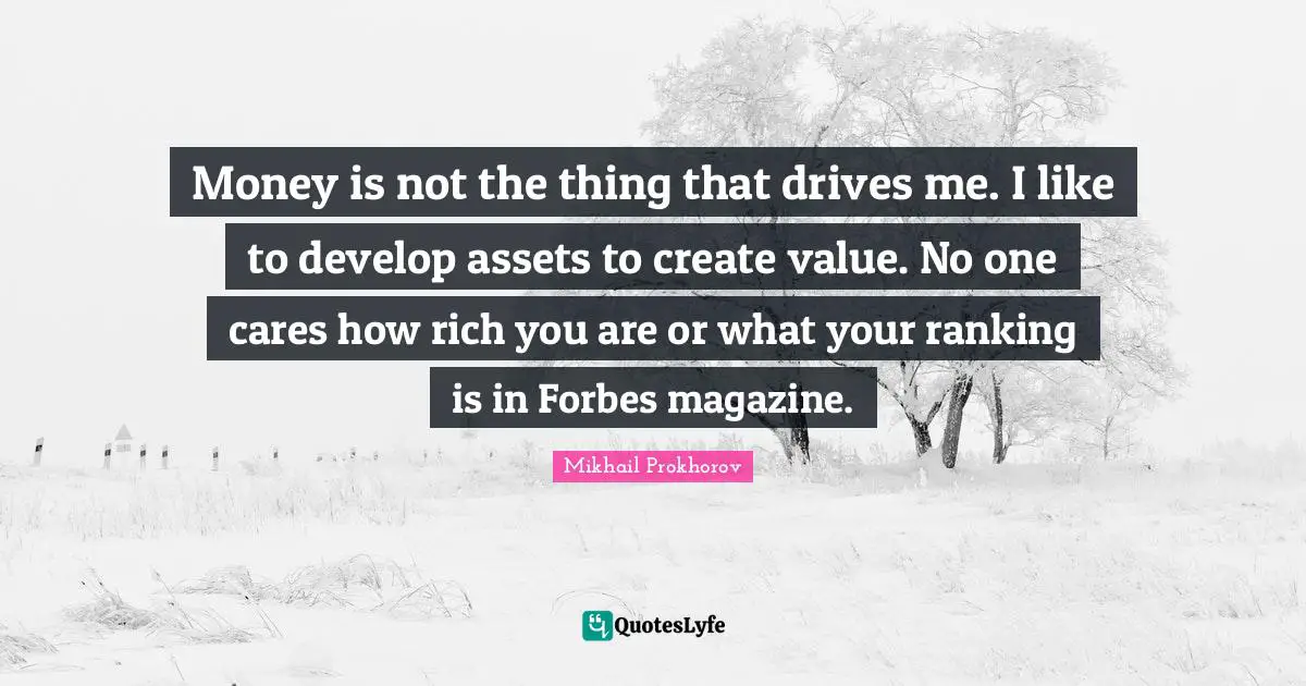 Ranking Quotes: "Money is not the thing that drives me. I like to develop assets to create value. No one cares how rich you are or what your ranking is in Forbes magazine."