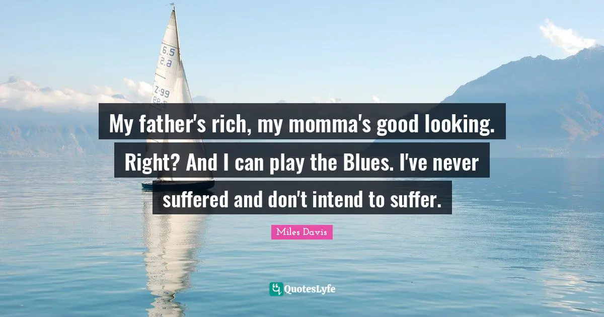 Miles Davis Quotes: "My father's rich, my momma's good looking. Right? And I can play the Blues. I've never suffered and don't intend to suffer."