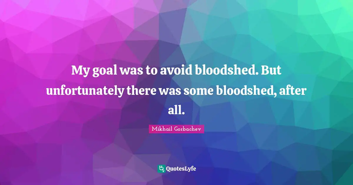 My goal was to avoid bloodshed. But unfortunately there was some bloodshed, after all.