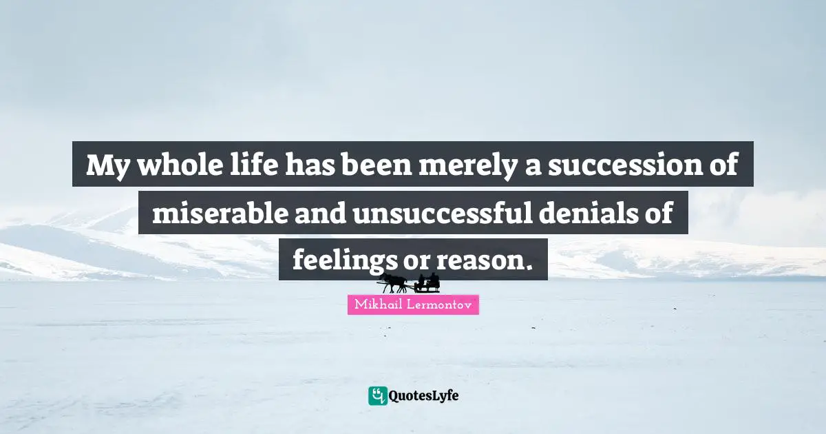 My whole life has been merely a succession of miserable and unsuccessful denials of feelings or reason.