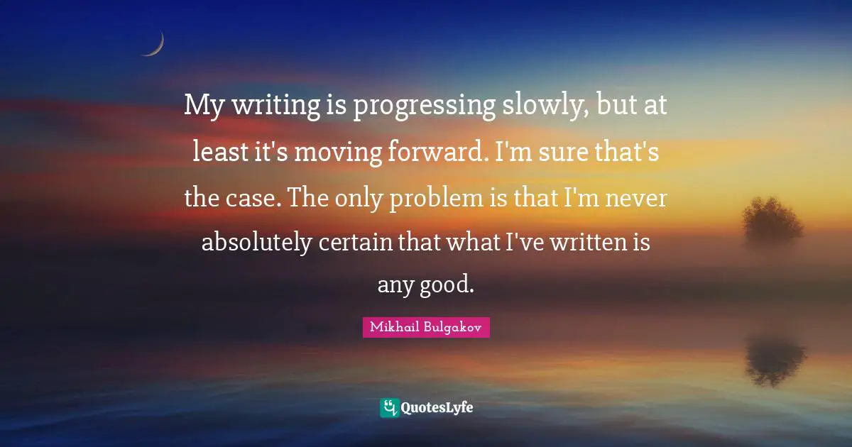 My writing is progressing slowly, but at least it's moving forward. I'm sure that's the case. The only problem is that I'm never absolutely certain that what I've written is any good.