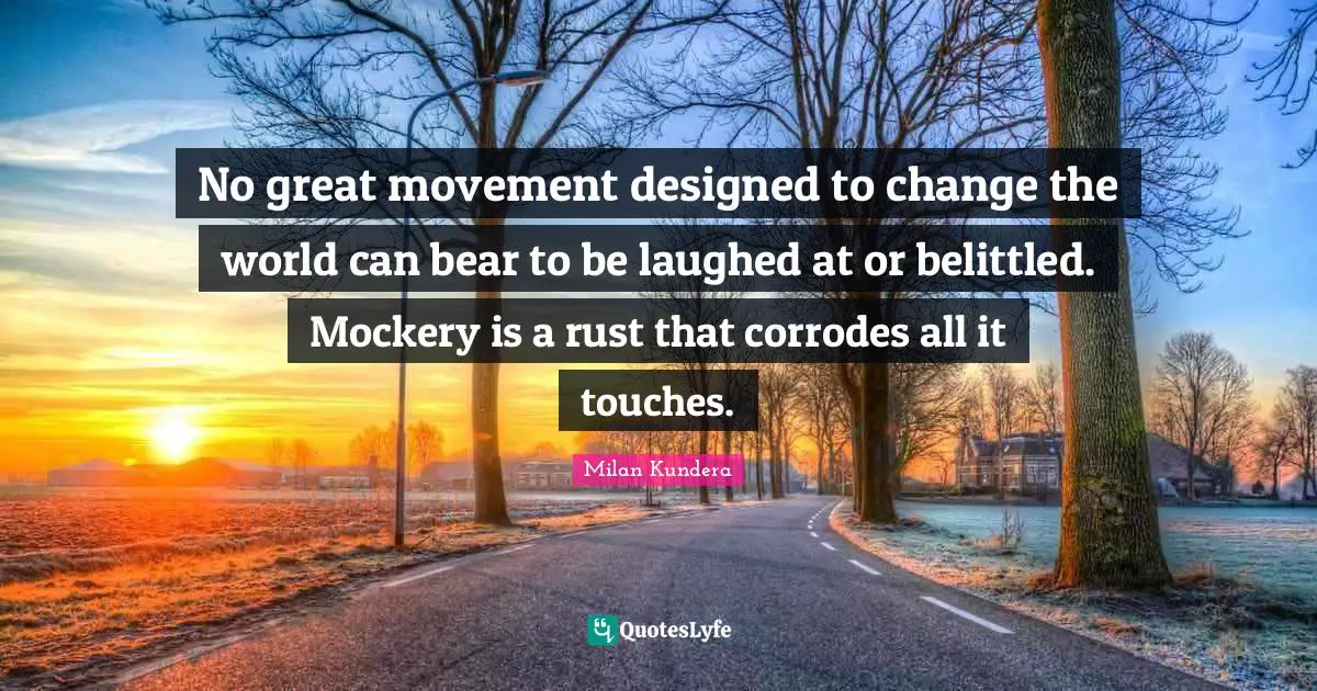 Rust Quotes: "No great movement designed to change the world can bear to be laughed at or belittled. Mockery is a rust that corrodes all it touches."