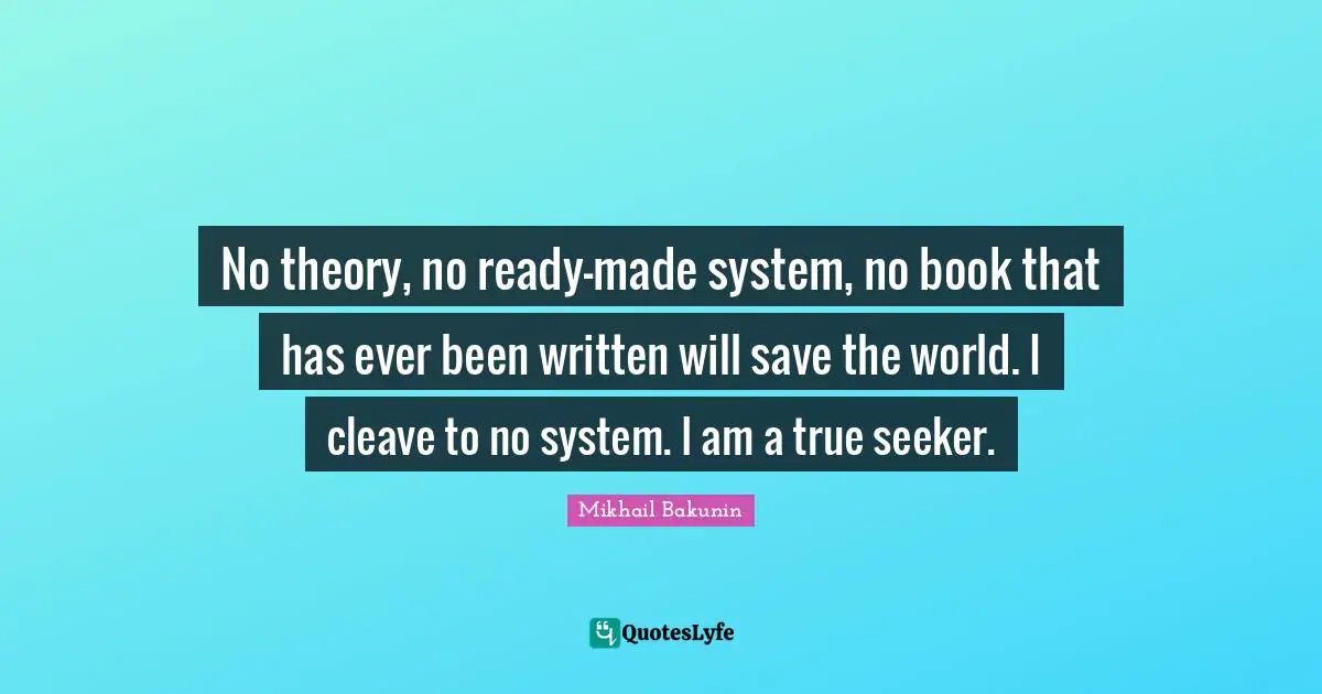No theory, no ready-made system, no book that has ever been written will save the world. I cleave to no system. I am a true seeker.