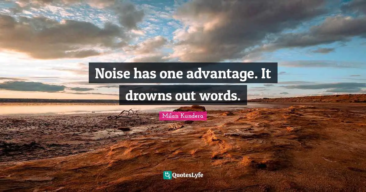 Noise has one advantage. It drowns out words.