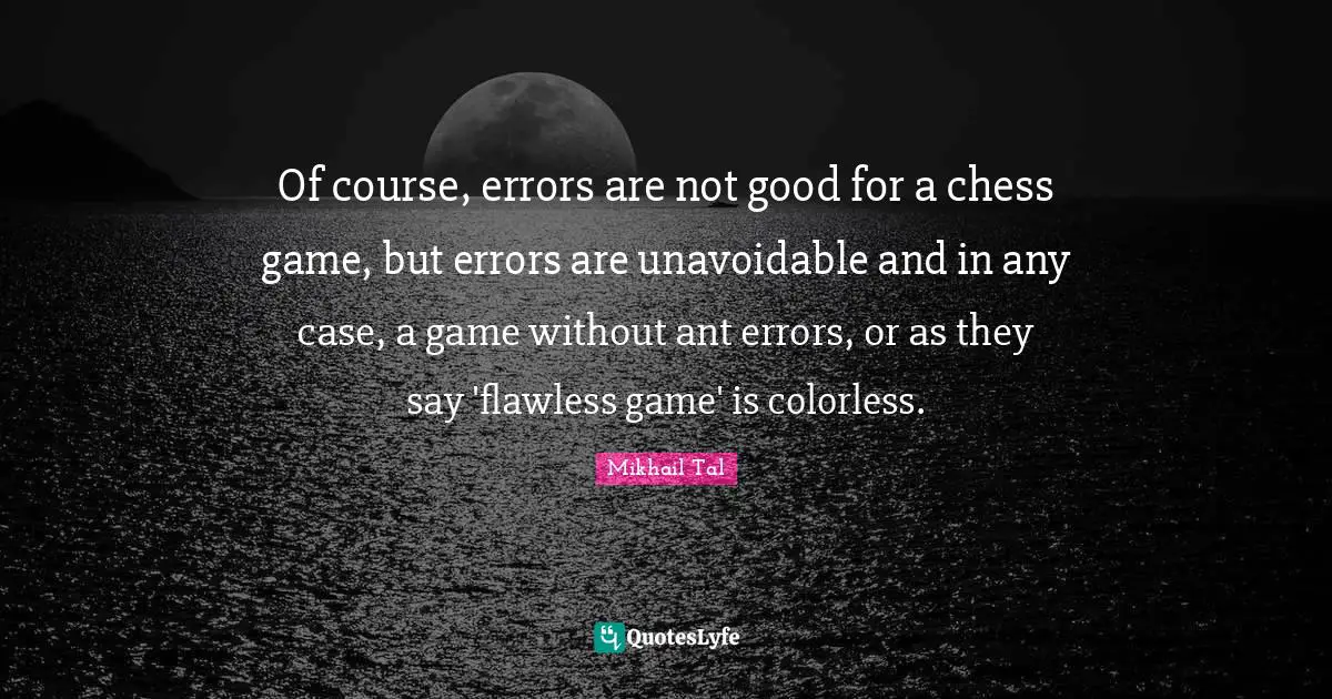 Mikhail Tal Quotes: Of course, errors are not good for a chess game, but errors are unavoidable and in any case, a game without ant errors, or as they say 'flawless game' is colorless.