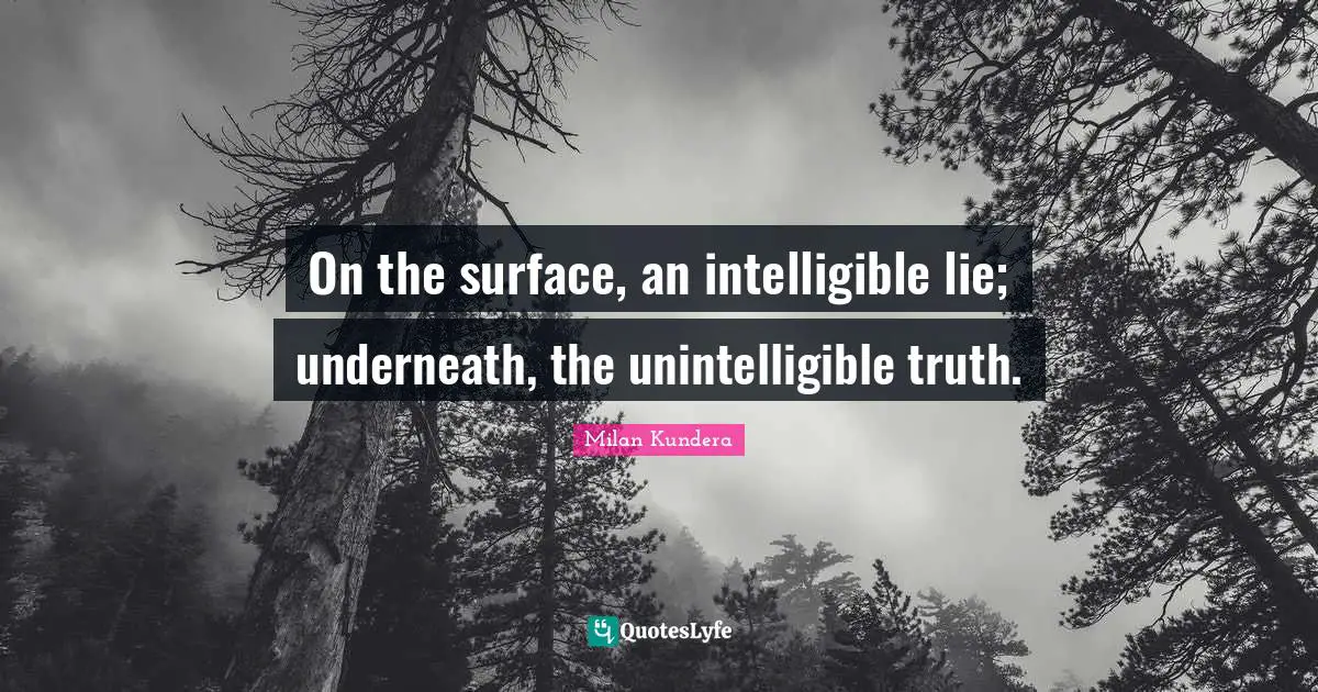 Unbearable Quotes: "On the surface, an intelligible lie; underneath, the unintelligible truth."