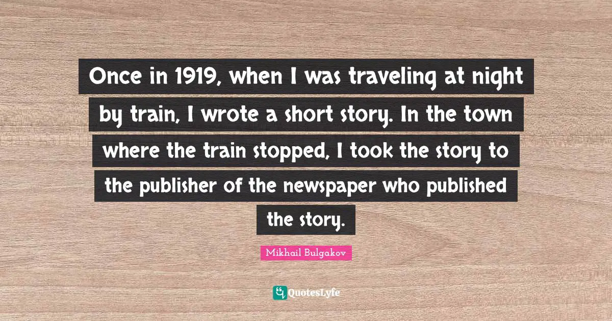 Once in 1919, when I was traveling at night by train, I wrote a short story. In the town where the train stopped, I took the story to the publisher of the newspaper who published the story.