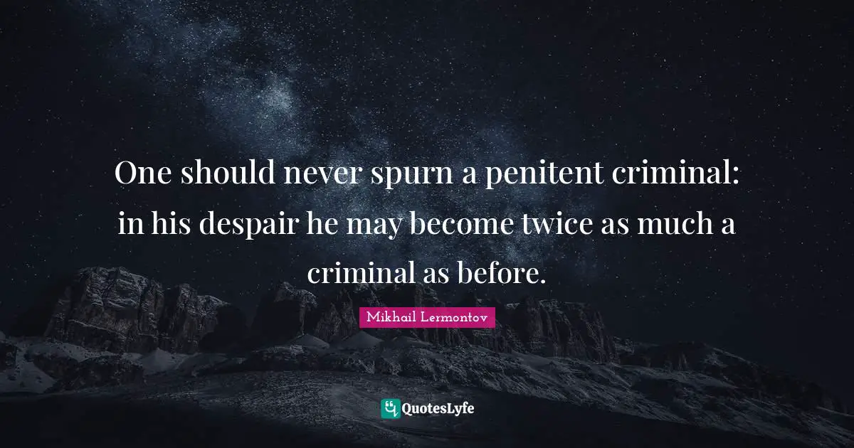 One should never spurn a penitent criminal: in his despair he may become twice as much a criminal as before.