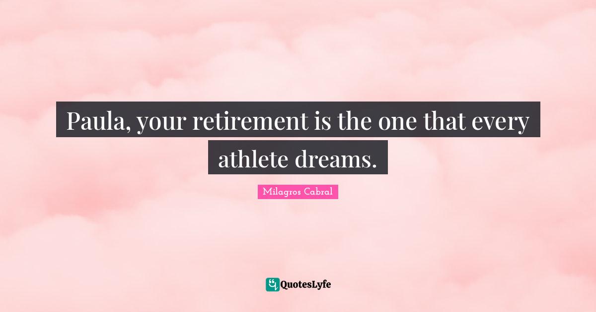 Paula, your retirement is the one that every athlete dreams.