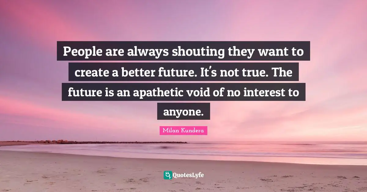 Better Future Quotes: "People are always shouting they want to create a better future. It's not true. The future is an apathetic void of no interest to anyone."