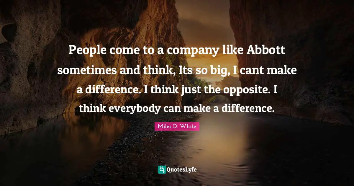 People come to a company like Abbott sometimes and think, Its so big, I cant make a difference. I think just the opposite. I think everybody can make a difference.