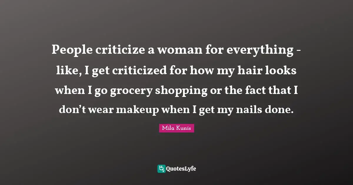 People criticize a woman for everything - like, I get criticized for how my hair looks when I go grocery shopping or the fact that I don’t wear makeup when I get my nails done.