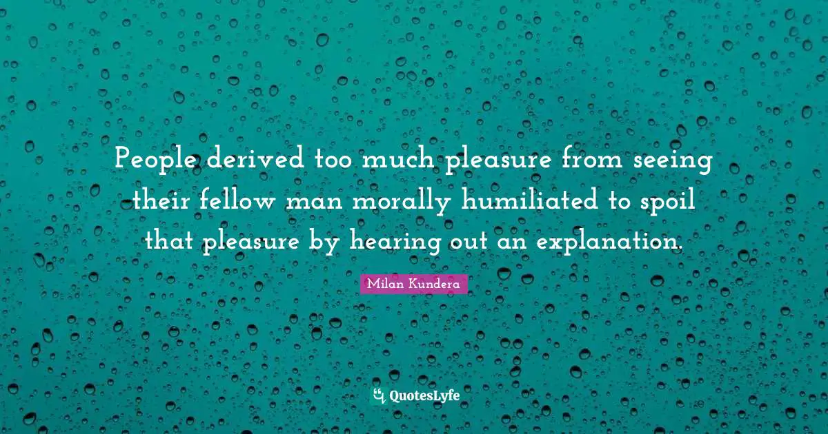 People derived too much pleasure from seeing their fellow man morally humiliated to spoil that pleasure by hearing out an explanation.