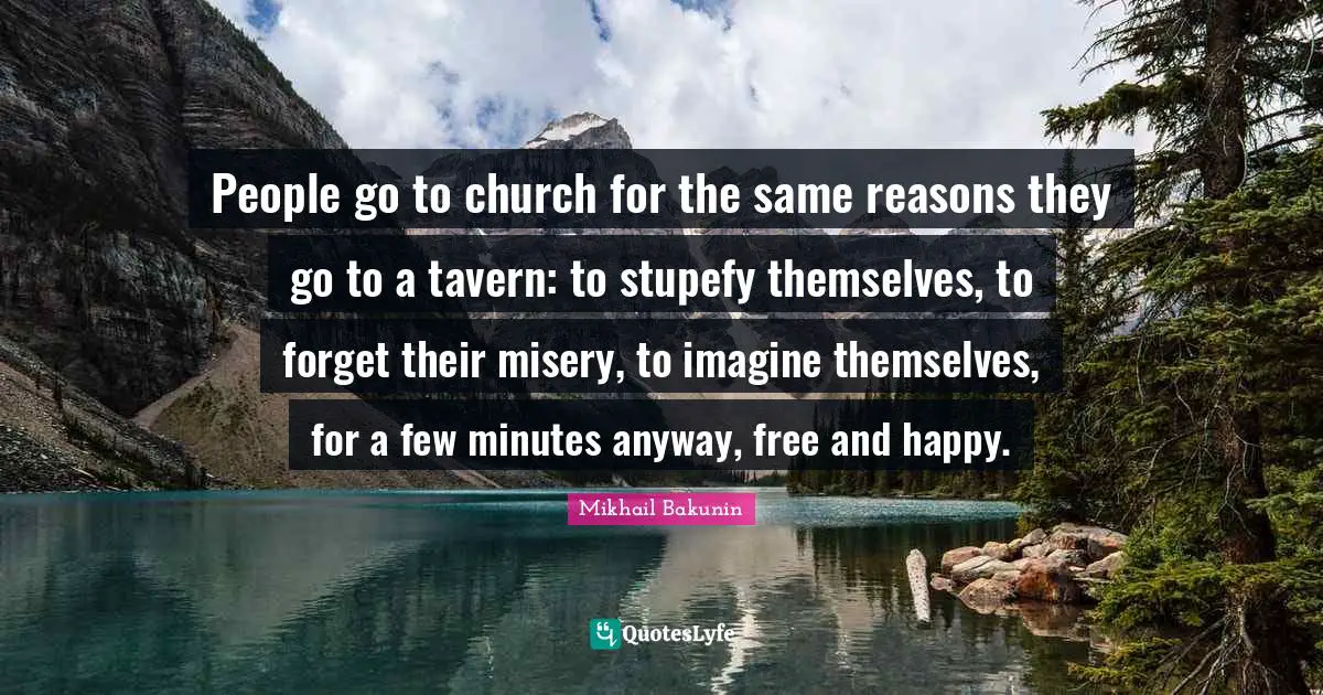 Misery Quotes: "People go to church for the same reasons they go to a tavern: to stupefy themselves, to forget their misery, to imagine themselves, for a few minutes anyway, free and happy."