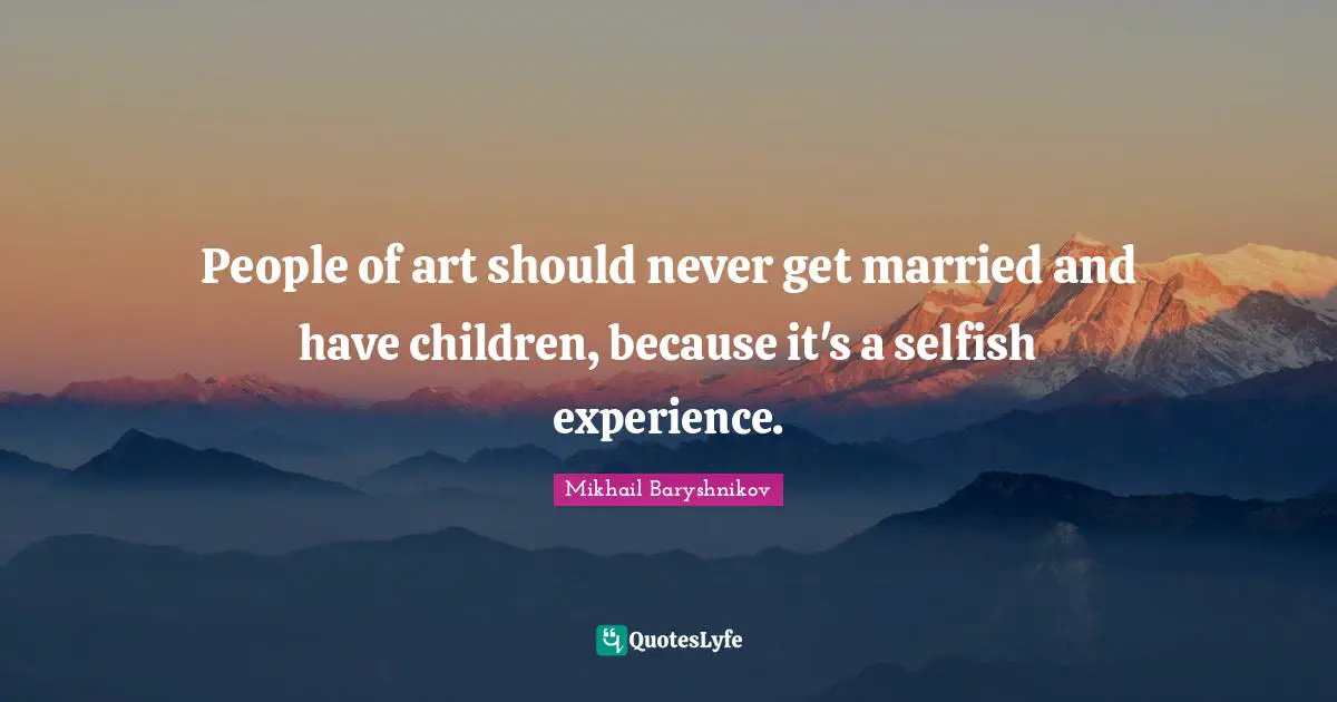 People of art should never get married and have children, because it's a selfish experience.