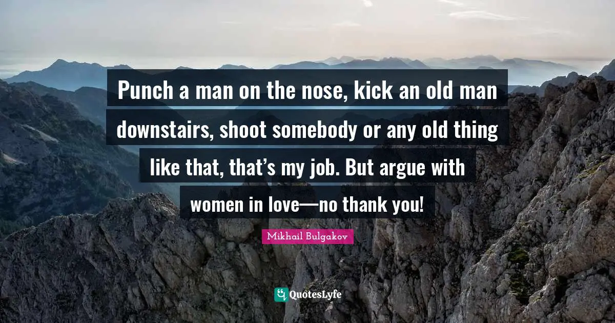 Punch a man on the nose, kick an old man downstairs, shoot somebody or any old thing like that, that’s my job. But argue with women in love—no thank you!