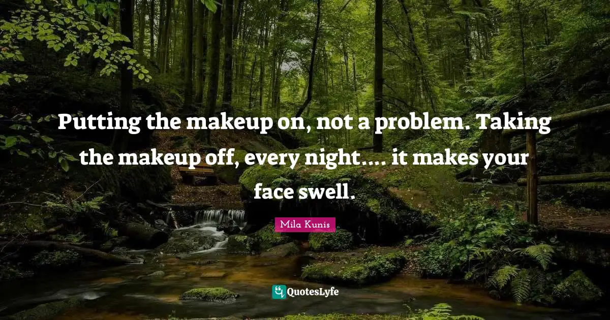 Putting the makeup on, not a problem. Taking the makeup off, every night.... it makes your face swell.