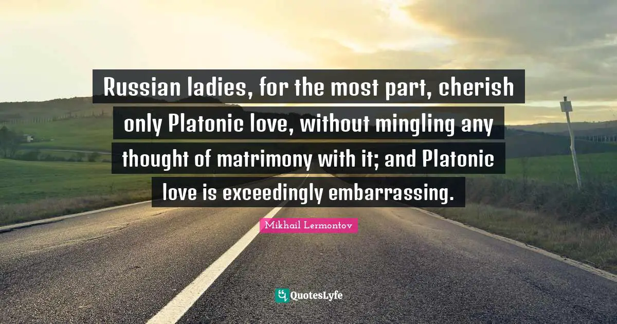 Matrimony Quotes: "Russian ladies, for the most part, cherish only Platonic love, without mingling any thought of matrimony with it; and Platonic love is exceedingly embarrassing."